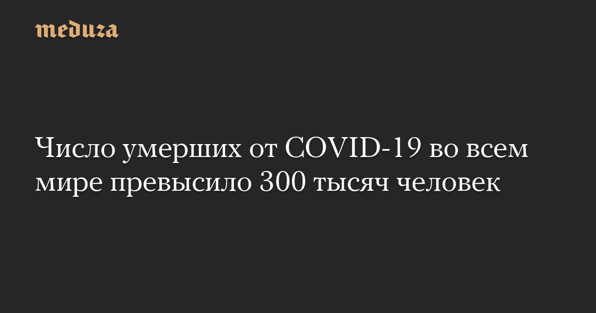 Число умерших от COVID-19 во всем мире превысило 300 тысяч человек