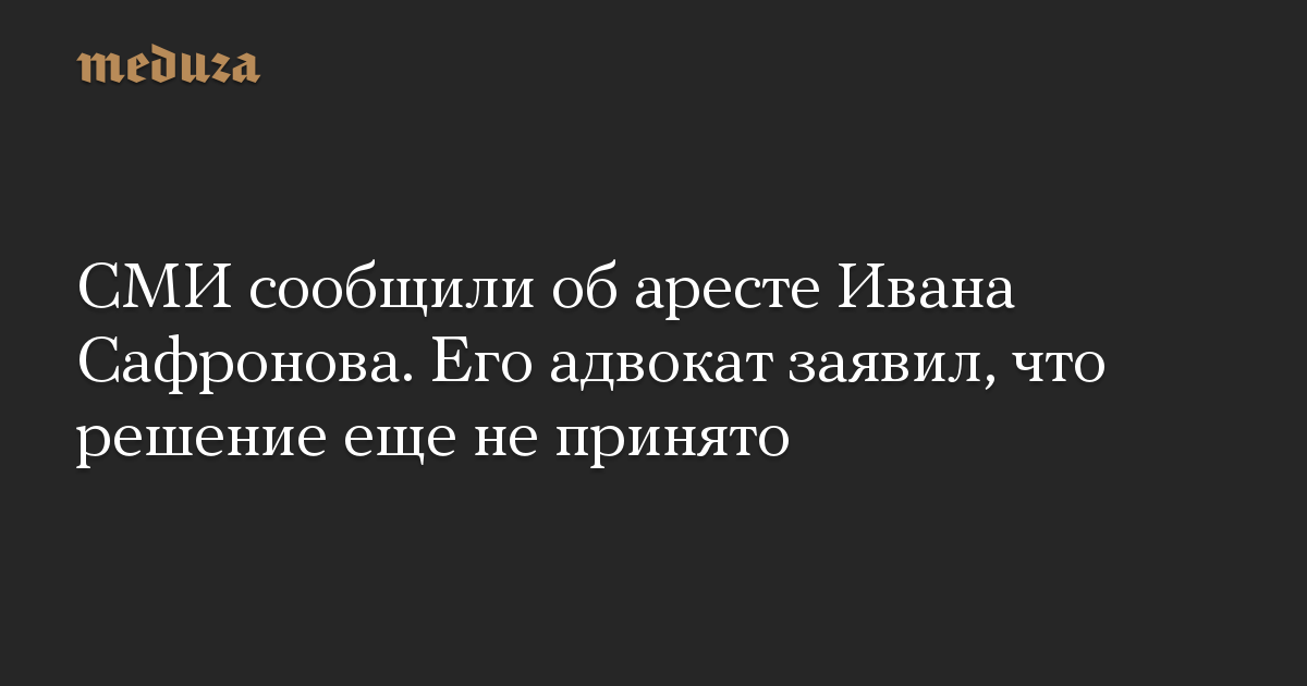 СМИ сообщили об аресте Ивана Сафронова. Его адвокат заявил, что решение еще не принято