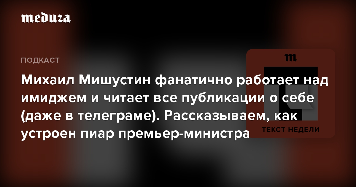 Михаил Мишустин фанатично работает над имиджем и читает все публикации о себе (даже в телеграме). Рассказываем, как устроен пиар премьер-министра