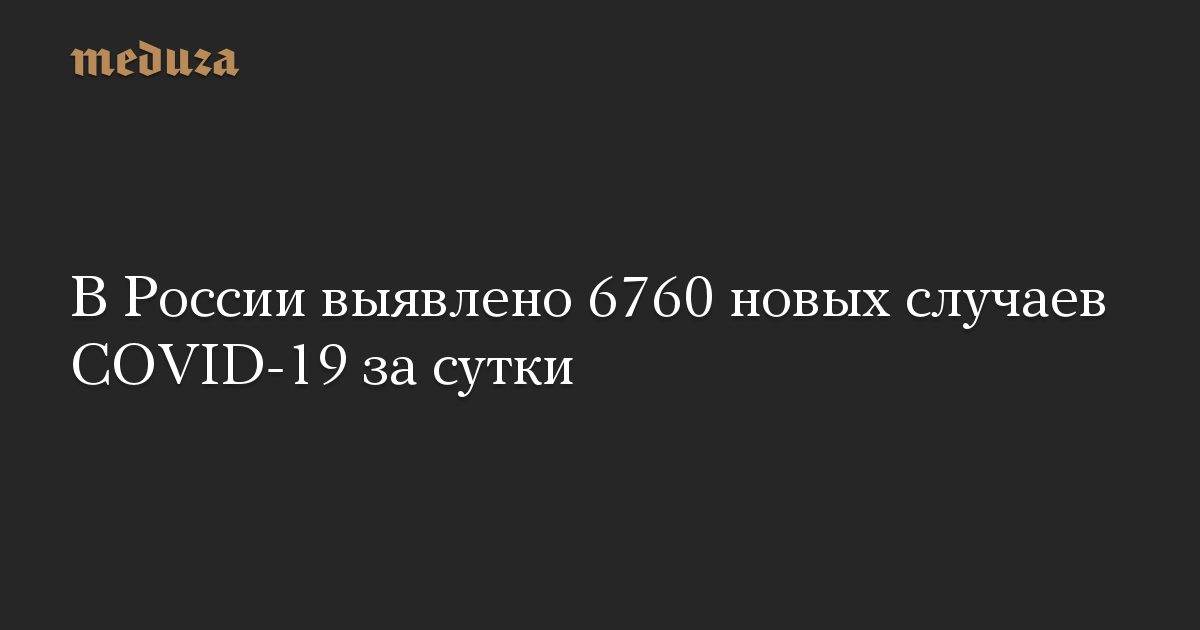 В России выявлено 6760 новых случаев COVID-19 за сутки