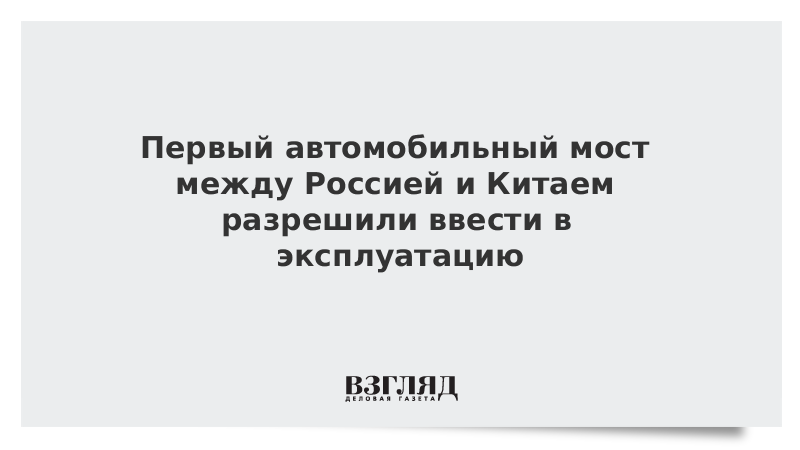 Первый автомобильный мост между Россией и Китаем разрешили ввести в эксплуатацию