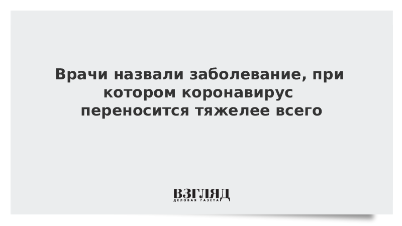 Врачи назвали заболевание, при котором коронавирус переносится тяжелее всего