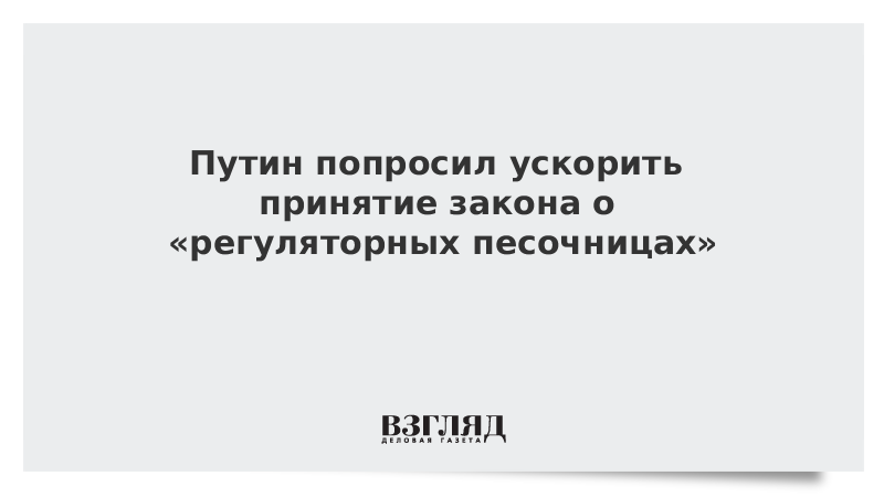 Путин попросил ускорить принятие закона о регуляторных песочницах