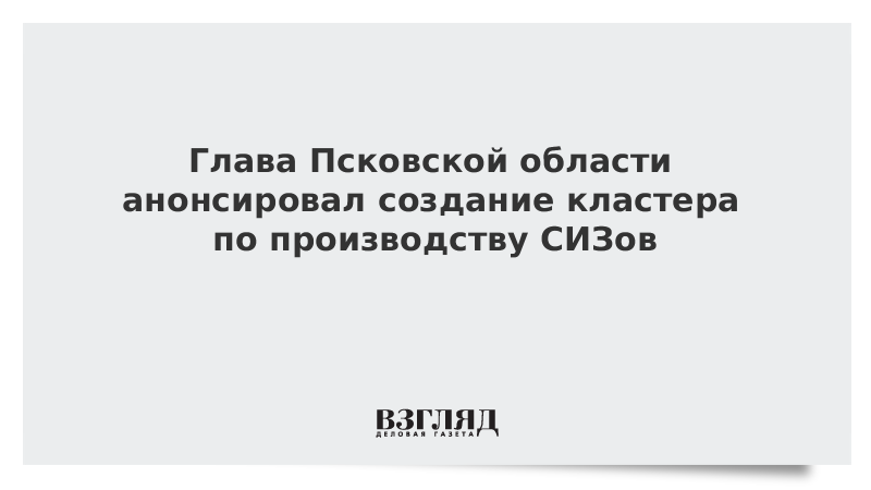 Глава Псковской области анонсировал создание кластера по производству СИЗ