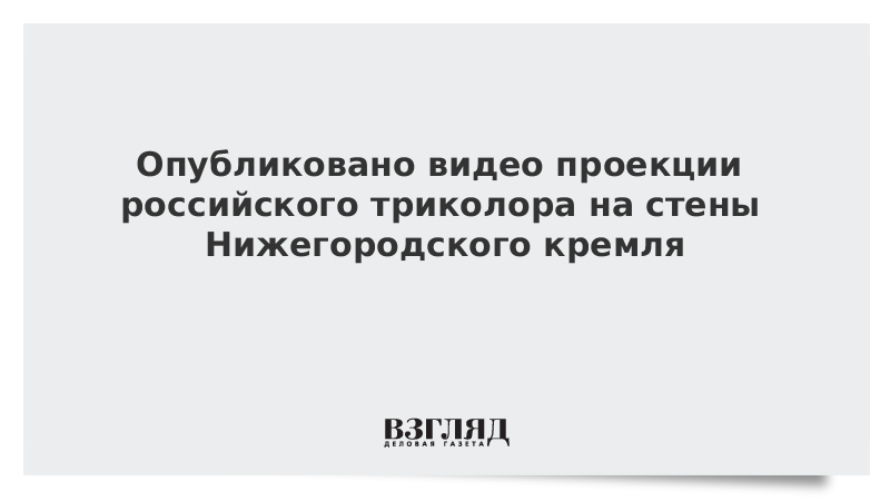 Опубликовано видео проекции российского триколора на стены Нижегородского кремля