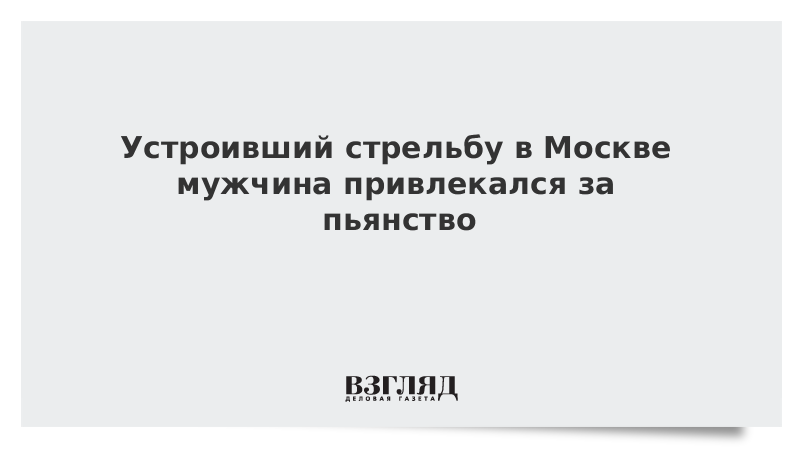 Устроивший стрельбу в Москве мужчина привлекался за пьянство