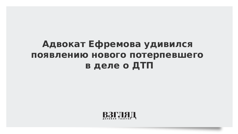 Адвокат Ефремова удивился появлению нового потерпевшего в деле о ДТП