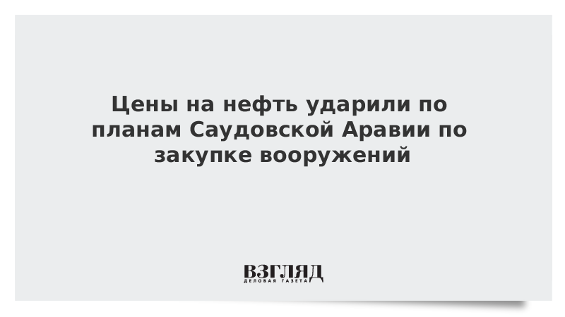 Цены на нефть ударили по планам Саудовской Аравии по закупке вооружений