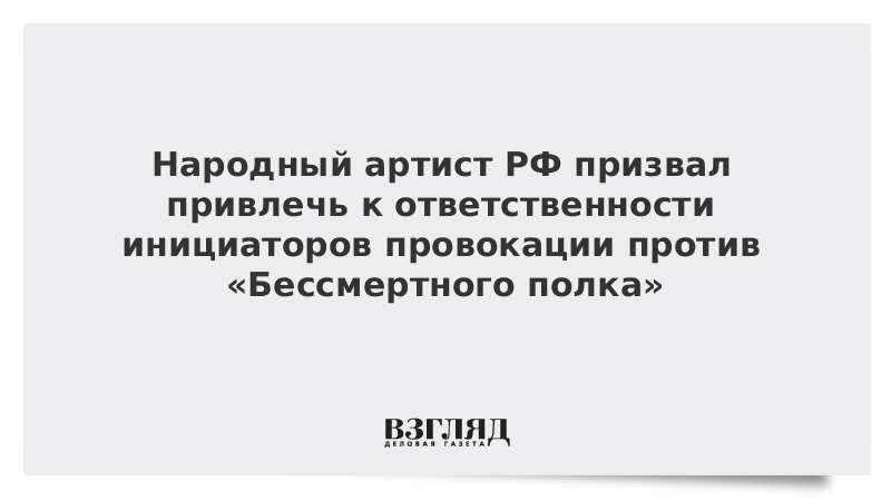 Народный артист РФ призвал привлечь к ответственности инициаторов провокации против Бессмертного полка