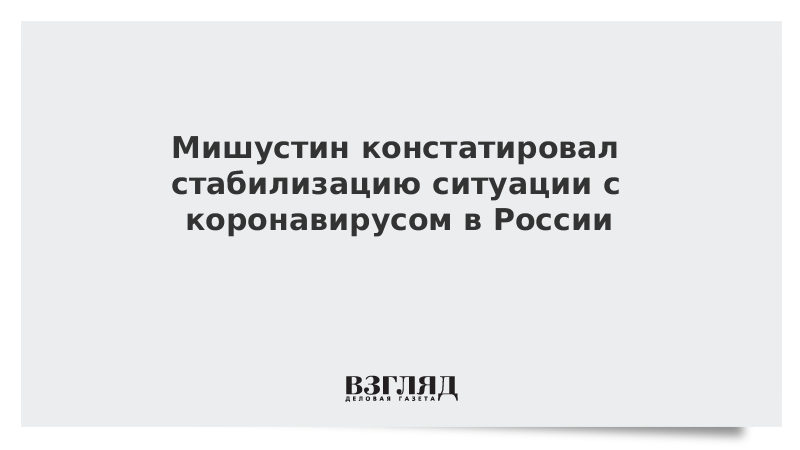 Мишустин констатировал стабилизацию ситуации с коронавирусом в России