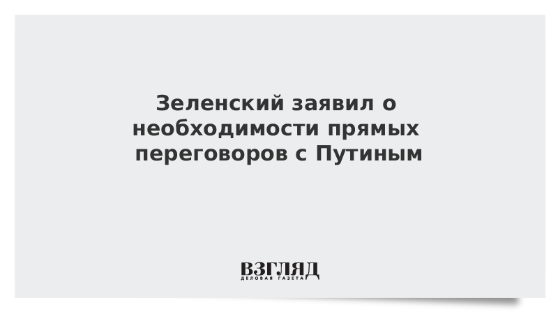 Зеленский заявил о необходимости прямых переговоров с Путиным