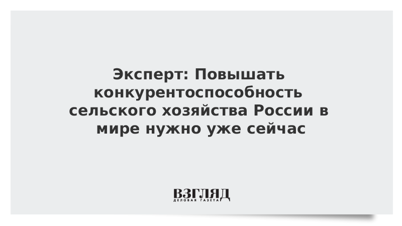 Эксперт: Повышать конкурентоспособность сельского хозяйства России в мире нужно уже сейчас