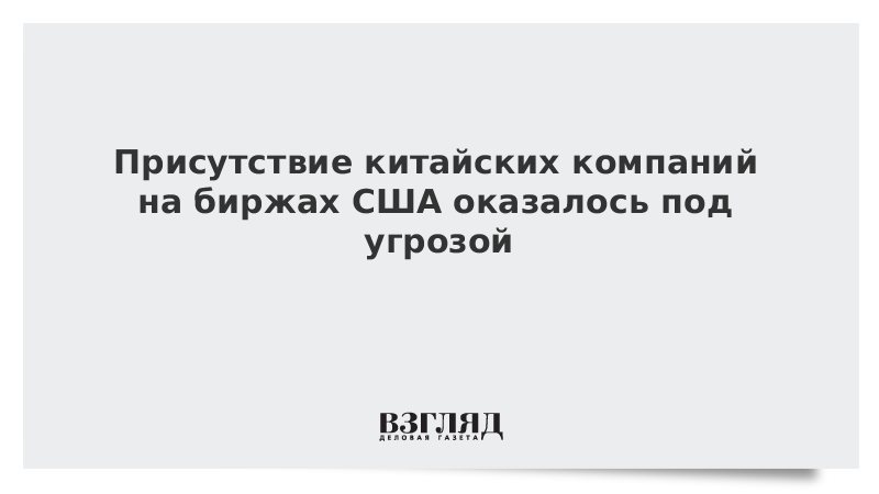 Присутствие китайских компаний на биржах США оказалось под угрозой