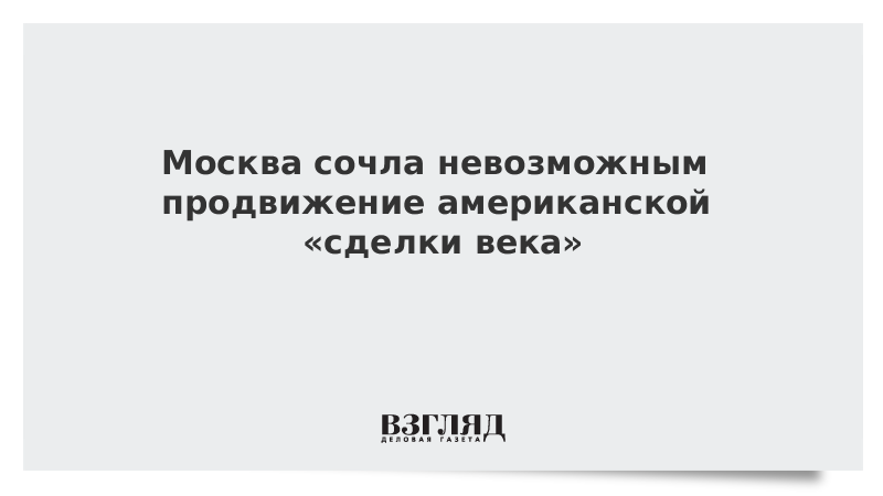 Москва сочла невозможным продвижение американской сделки века