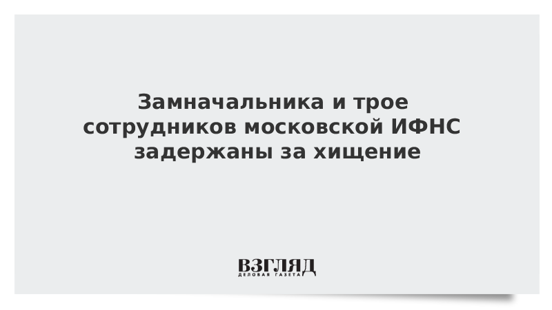 Замначальника и трое сотрудников московской ИФНС задержаны за хищение