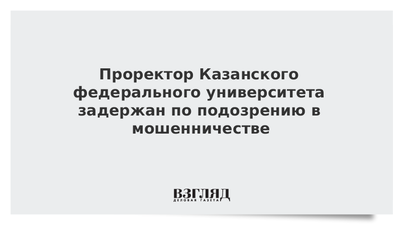 Проректор Казанского федерального университета задержан по подозрению в мошенничестве