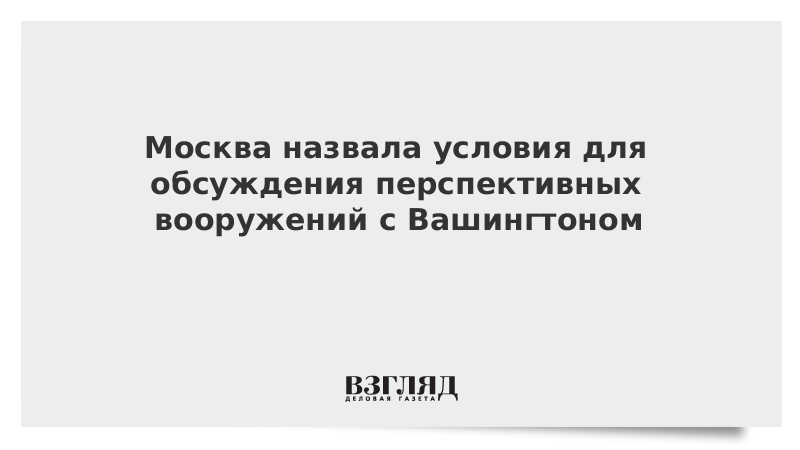 Москва назвала условия для обсуждения перспективных вооружений с Вашингтоном