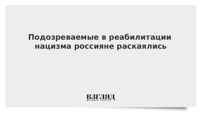 Подозреваемые в реабилитации нацизма россияне раскаялись