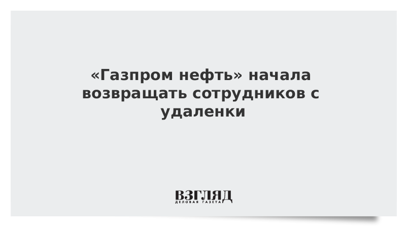 Газпром нефть начала возвращать сотрудников с удаленки