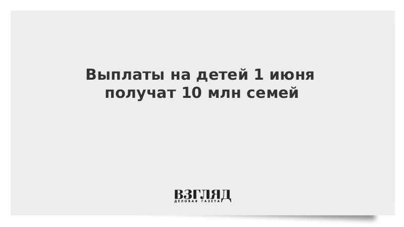 Выплаты на детей 1 июня получат 10 млн семей