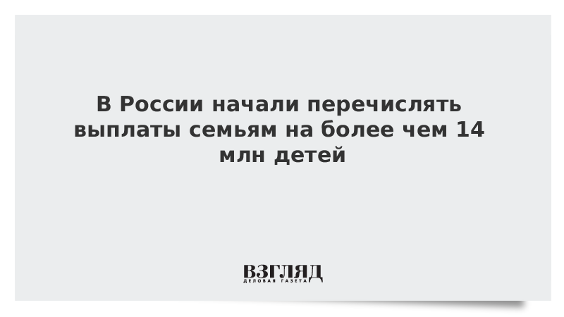 В России начали перечислять выплаты семьям на более чем 14 млн детей