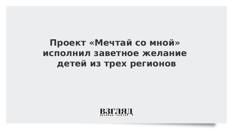 Проект Мечтай со мной исполнил заветные желания детей из трех регионов