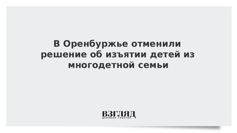 В Оренбуржье отменили решение об изъятии детей из многодетной семьи