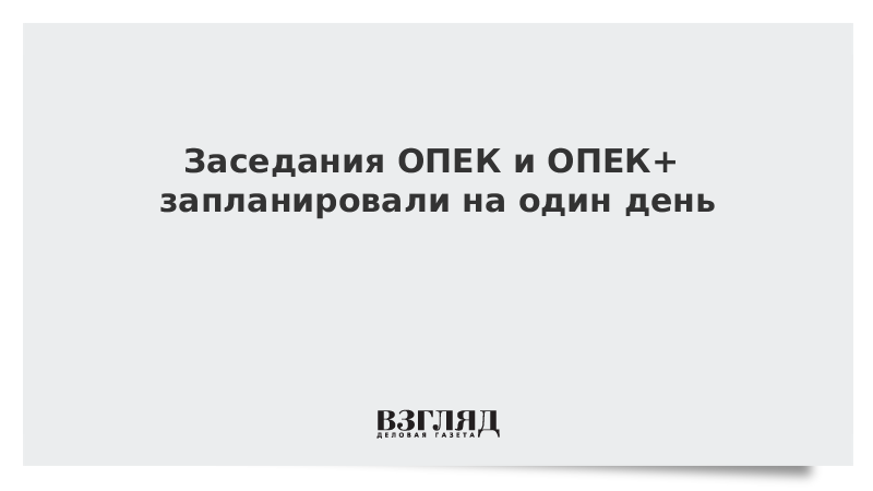 Заседания ОПЕК и ОПЕК запланировали на один день