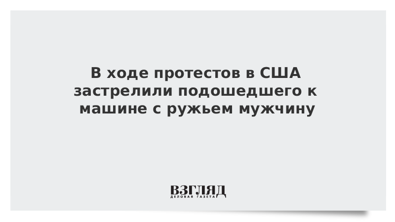 В ходе протестов в США застрелили подошедшего к машине с ружьем мужчину