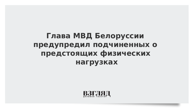 Глава МВД Белоруссии предупредил подчиненных о предстоящих физических нагрузках