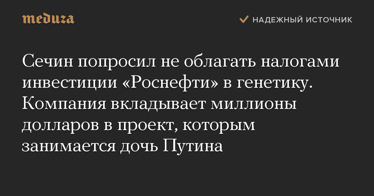 Сечин попросил не облагать налогами инвестиции Роснефти в генетику. Компания вкладывает миллионы долларов в проект, которым занимается дочь Путина