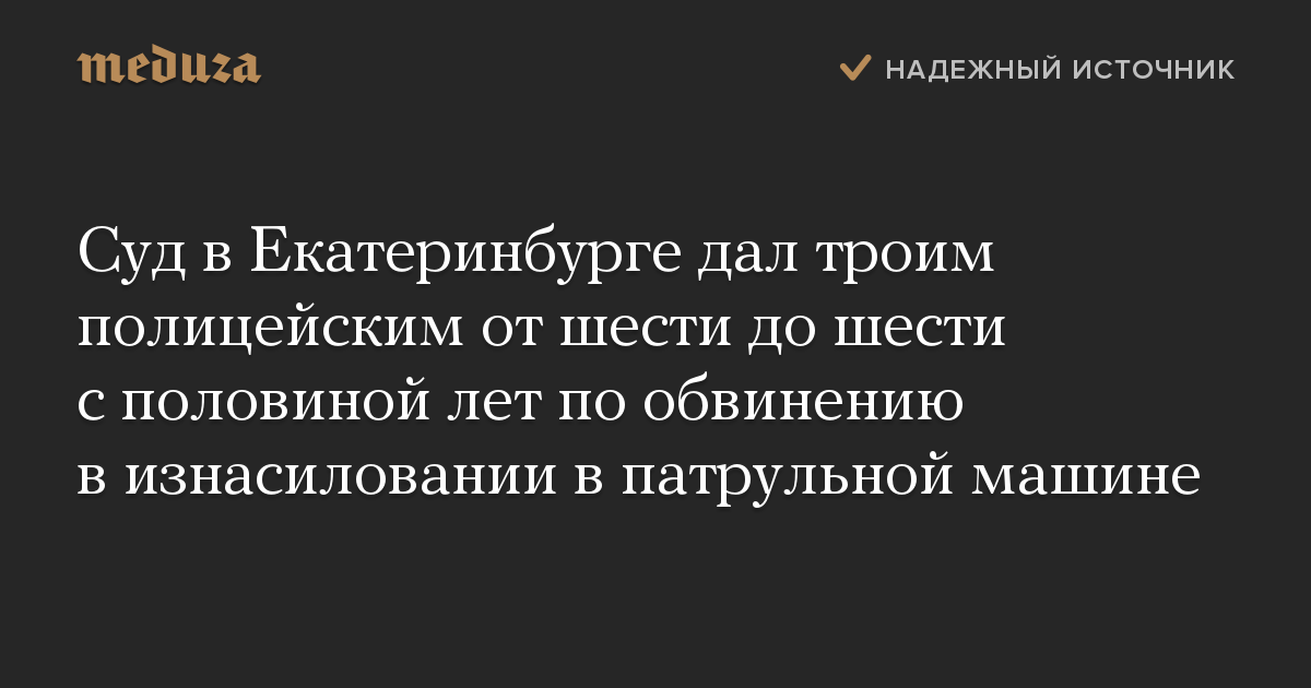 Суд в Екатеринбурге дал троим полицейским от шести до шести с половиной лет по обвинению в изнасиловании в патрульной машине