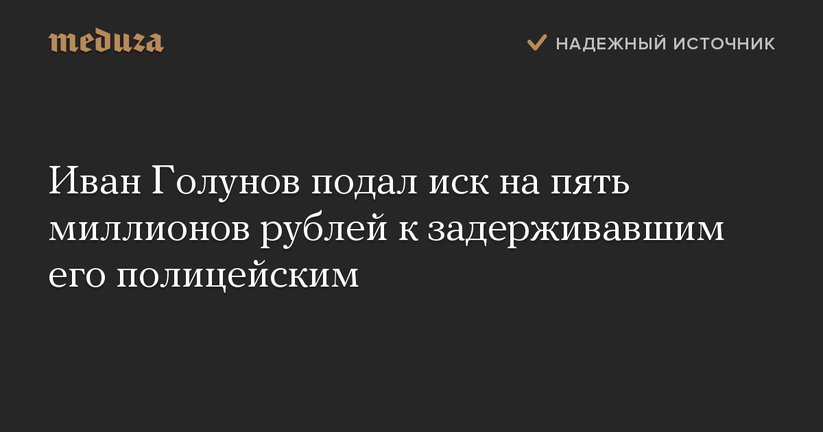 Иван Голунов подал иск на пять миллионов рублей к задерживавшим его полицейским