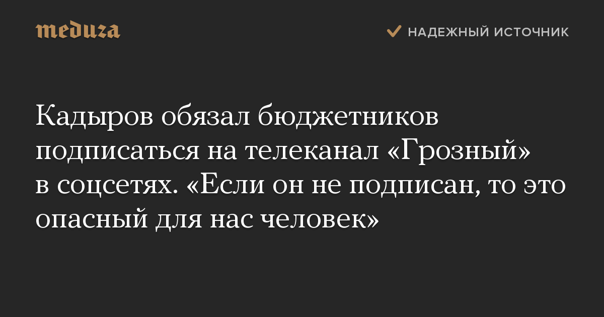 Кадыров обязал бюджетников подписаться на телеканал Грозный в соцсетях. Если он не подписан, то это опасный для нас человек