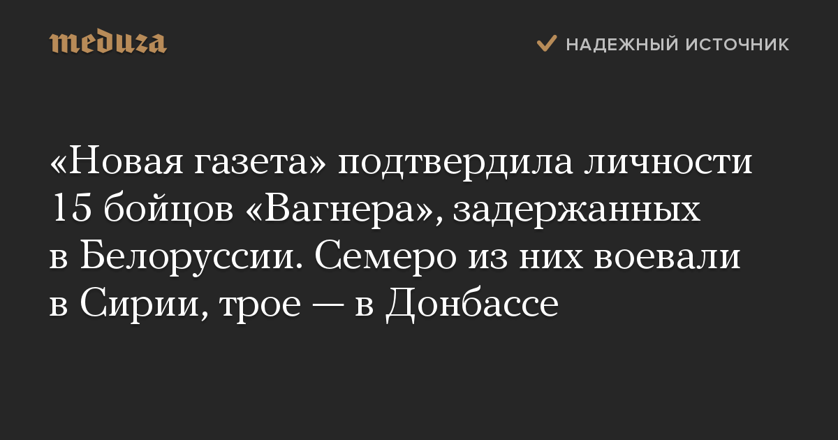 Новая газета подтвердила личности 15 бойцов Вагнера, задержанных в Белоруссии. Семеро из них воевали в Сирии, трое  в Донбассе