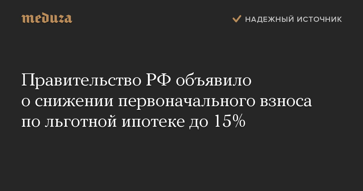 Правительство РФ объявило о снижении первоначального взноса по льготной ипотеке до 15%