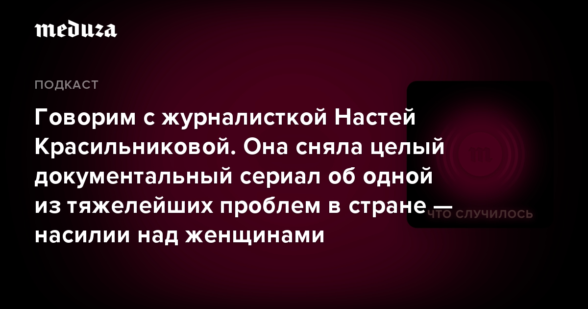 Говорим с журналисткой Настей Красильниковой. Она сняла целый документальный сериал об одной из тяжелейших проблем в стране — насилии над женщинами