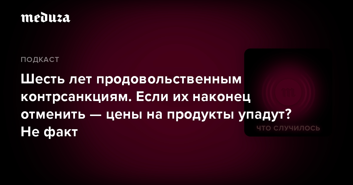 Шесть лет продовольственным контрсанкциям. Если их наконец отменить  цены на продукты упадут Не факт