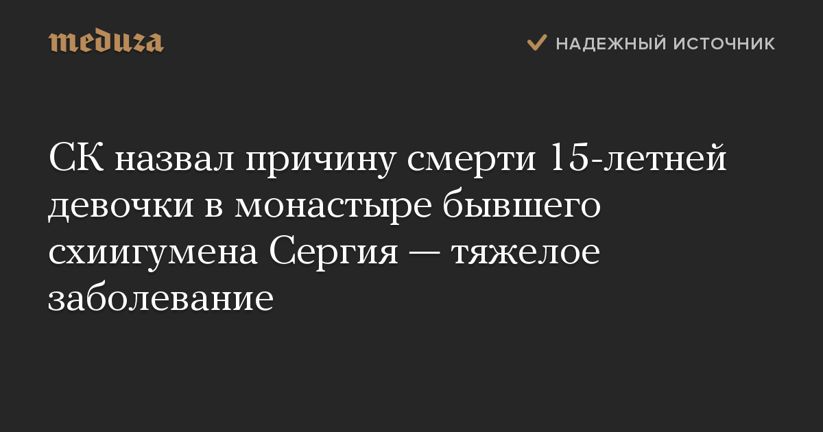 СК назвал причину смерти 15-летней девочки в монастыре бывшего схиигумена Сергия — тяжелое заболевание