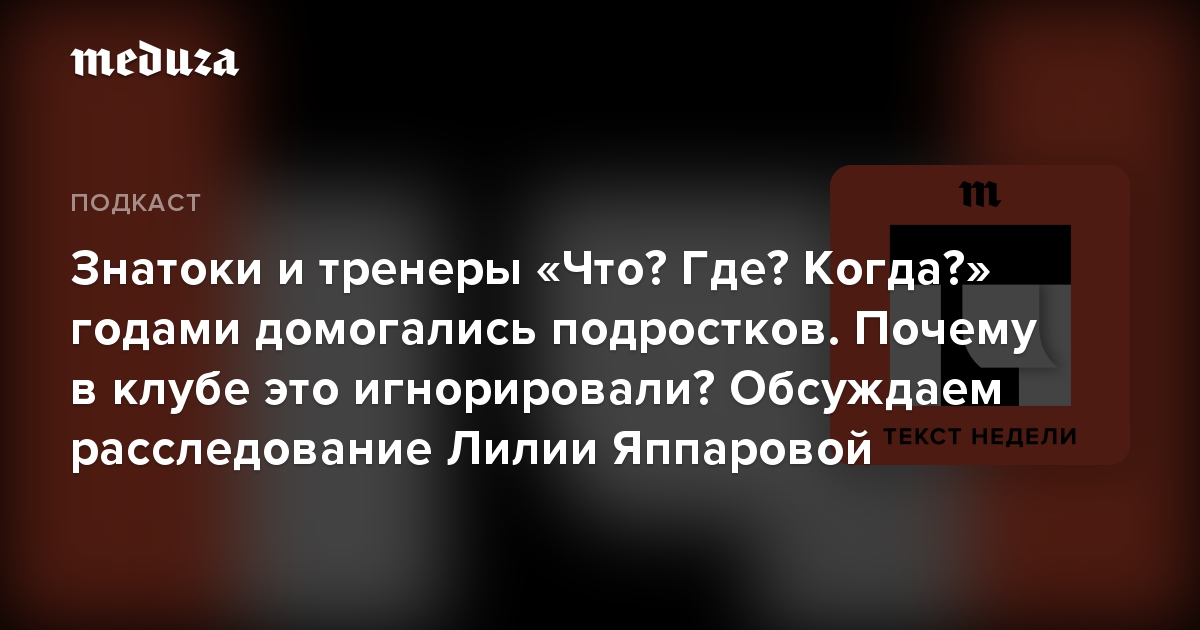 Знатоки и тренеры «Что? Где? Когда?» годами домогались подростков. Почему в клубе это игнорировали? Обсуждаем расследование Лилии Яппаровой