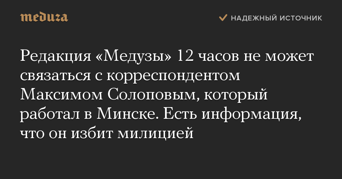 Редакция Медузы 12 часов не может связаться с корреспондентом Максимом Солоповым, который работал в Минске. Есть информация, что он избит милицией