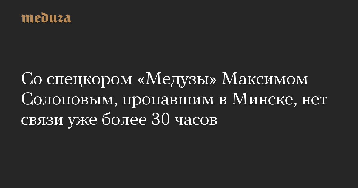 Со спецкором «Медузы» Максимом Солоповым, пропавшим в Минске, нет связи уже более 30 часов