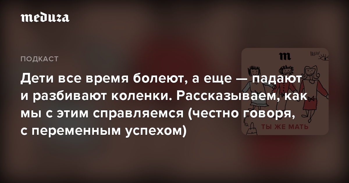 Дети все время болеют, а еще — падают и разбивают коленки. Рассказываем, как мы с этим справляемся (честно говоря, с переменным успехом)