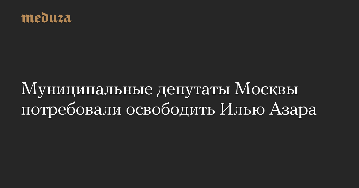 Муниципальные депутаты Москвы потребовали освободить Илью Азара