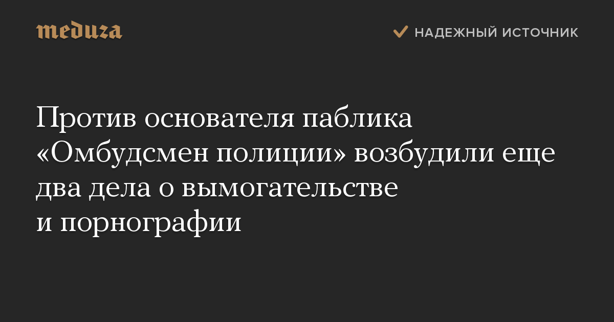 Против основателя паблика «Омбудсмен полиции» возбудили еще два дела о вымогательстве и порнографии