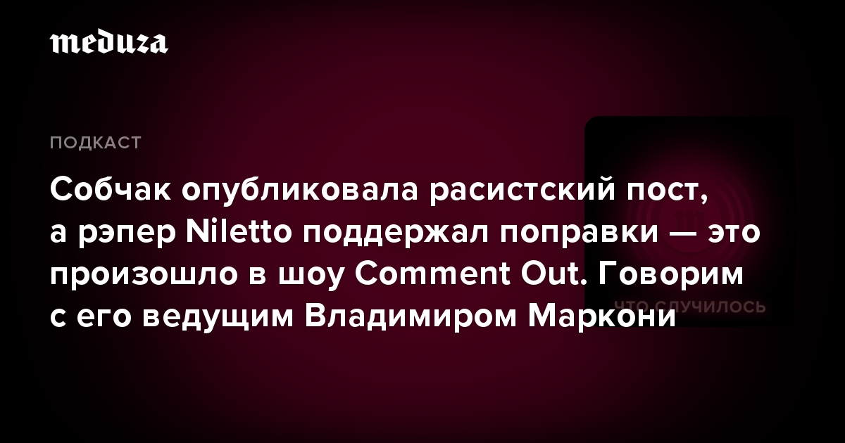 Собчак опубликовала расистский пост, а рэпер Niletto поддержал поправки — это произошло в шоу Comment Out. Говорим с его ведущим Владимиром Маркони