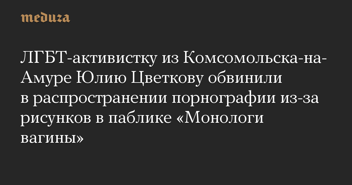 ЛГБТ-активистку из Комсомольска-на-Амуре Юлию Цветкову обвинили в распространении порнографии из-за рисунков в паблике «Монологи вагины»