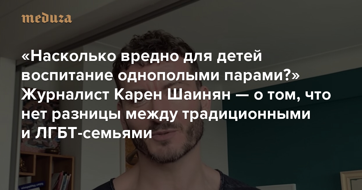 Насколько вредно для детей воспитание однополыми парами. Журналист Карен Шаинян  о том, что нет разницы между традиционными и ЛГБТ-семьями