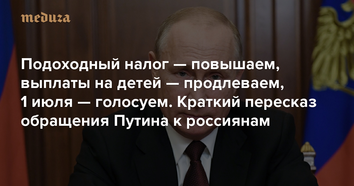 Подоходный налог — повышаем, выплаты на детей — продлеваем, 1 июля — голосуем. Краткий пересказ обращения Путина к россиянам