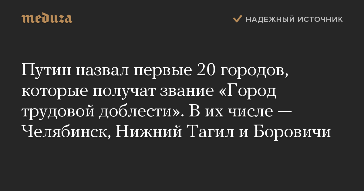 Путин назвал первые 20 городов, которые получат звание «Город трудовой доблести». В их числе — Челябинск, Нижний Тагил и Боровичи